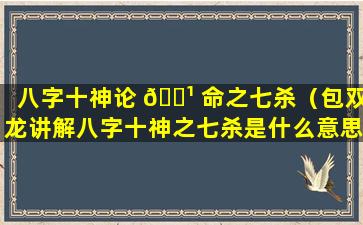 八字十神论 🌹 命之七杀（包双龙讲解八字十神之七杀是什么意思）